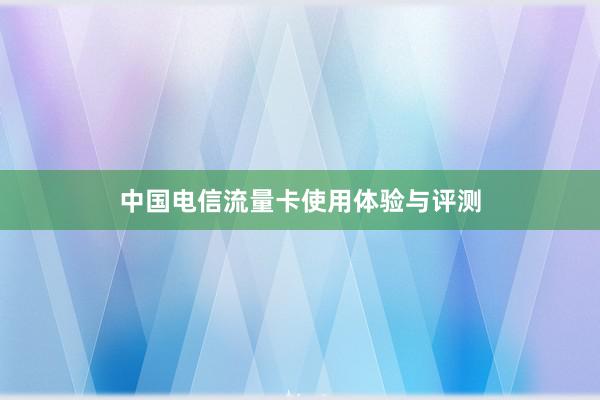 中国电信流量卡使用体验与评测